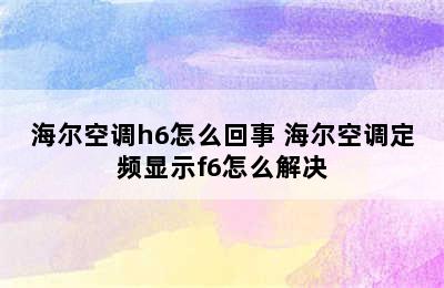 海尔空调h6怎么回事 海尔空调定频显示f6怎么解决